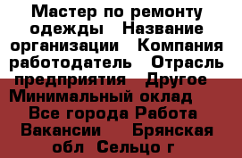 Мастер по ремонту одежды › Название организации ­ Компания-работодатель › Отрасль предприятия ­ Другое › Минимальный оклад ­ 1 - Все города Работа » Вакансии   . Брянская обл.,Сельцо г.